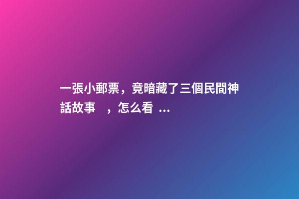 一張小郵票，竟暗藏了三個民間神話故事，怎么看？-第1張-觀點-玄機派